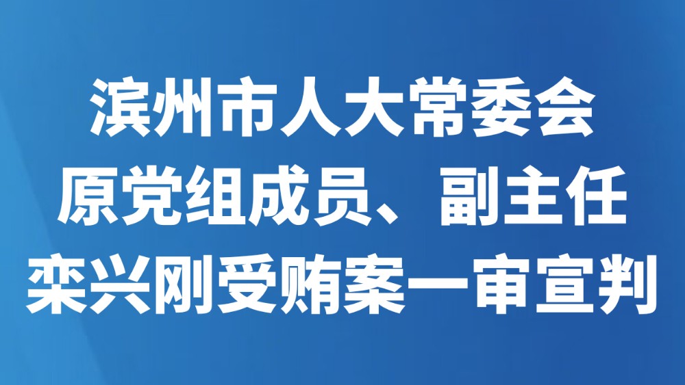 滨州市人大常委会原党组成员、副主任栾兴刚受贿案一审宣判