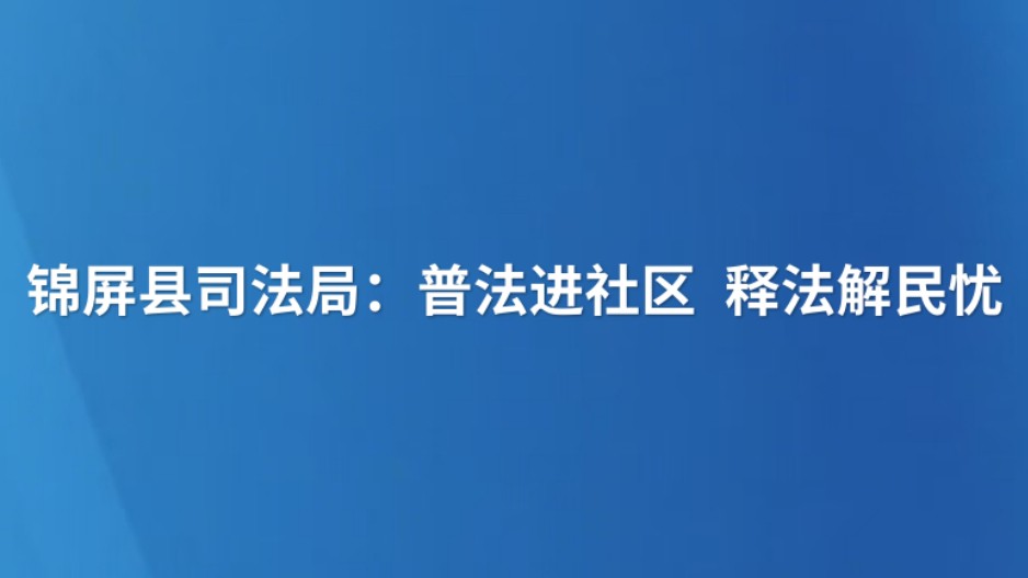 锦屏县司法局：普法进社区 释法解民忧