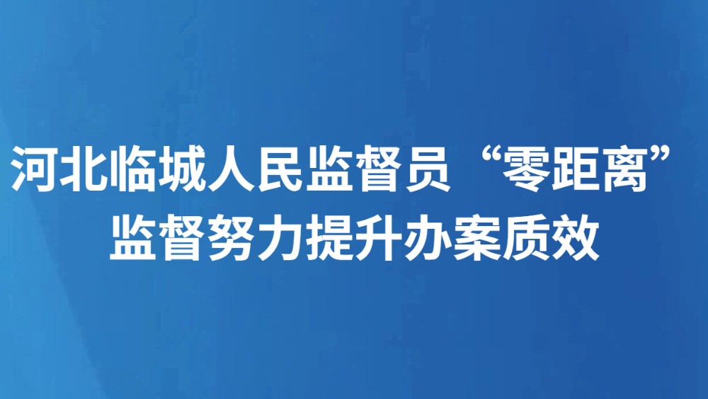 河北临城人民监督员“零距离”监督努力提升办案质效