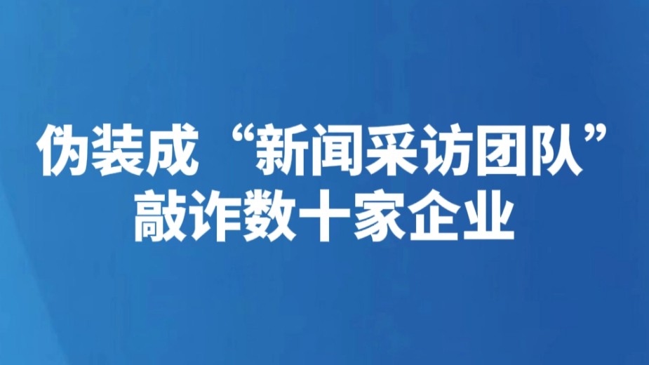 伪装成“新闻采访团队”敲诈数十家企业