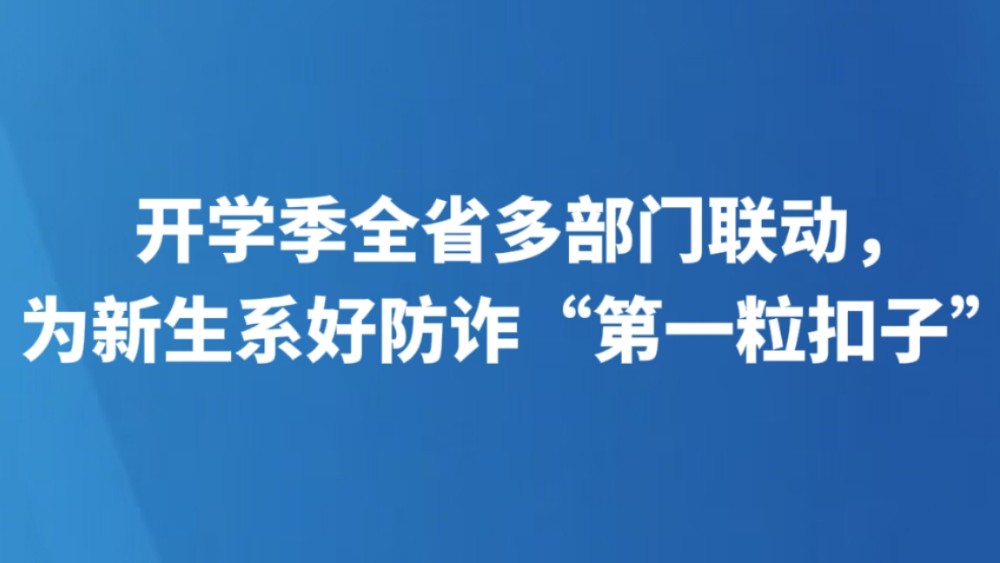 开学季全省多部门联动，为新生系好防诈“第一粒扣子”