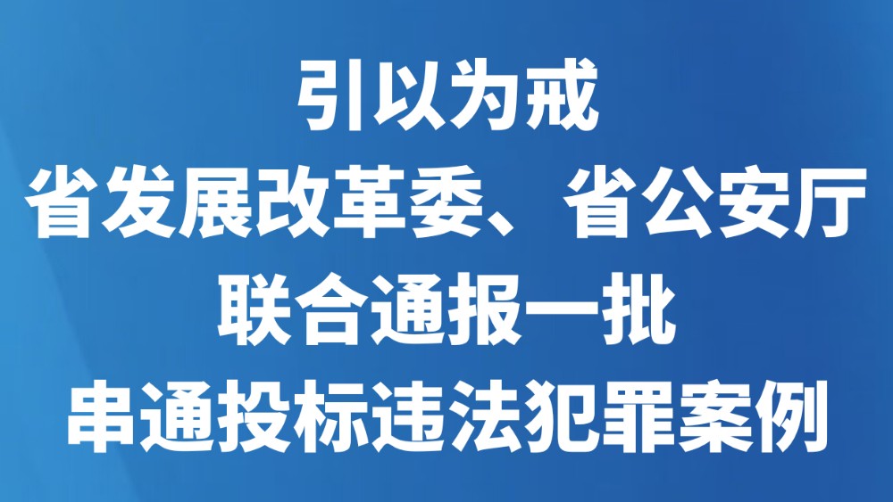 引以为戒！省发展改革委、省公安厅联合通报一批串通投标违法犯罪案例