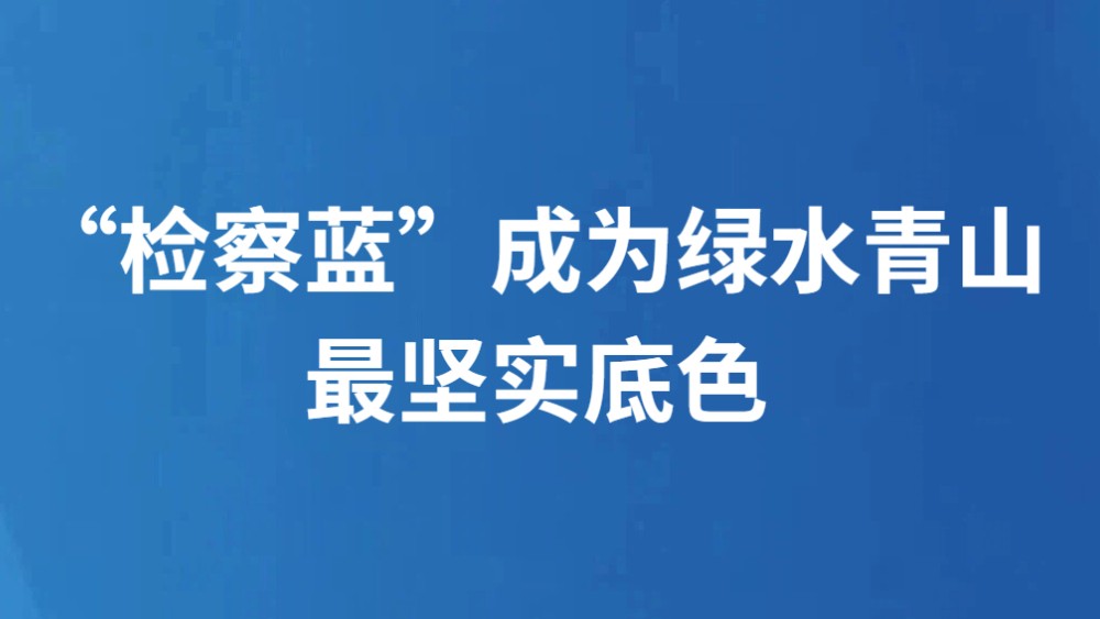 “检察蓝”成为绿水青山最坚实底色