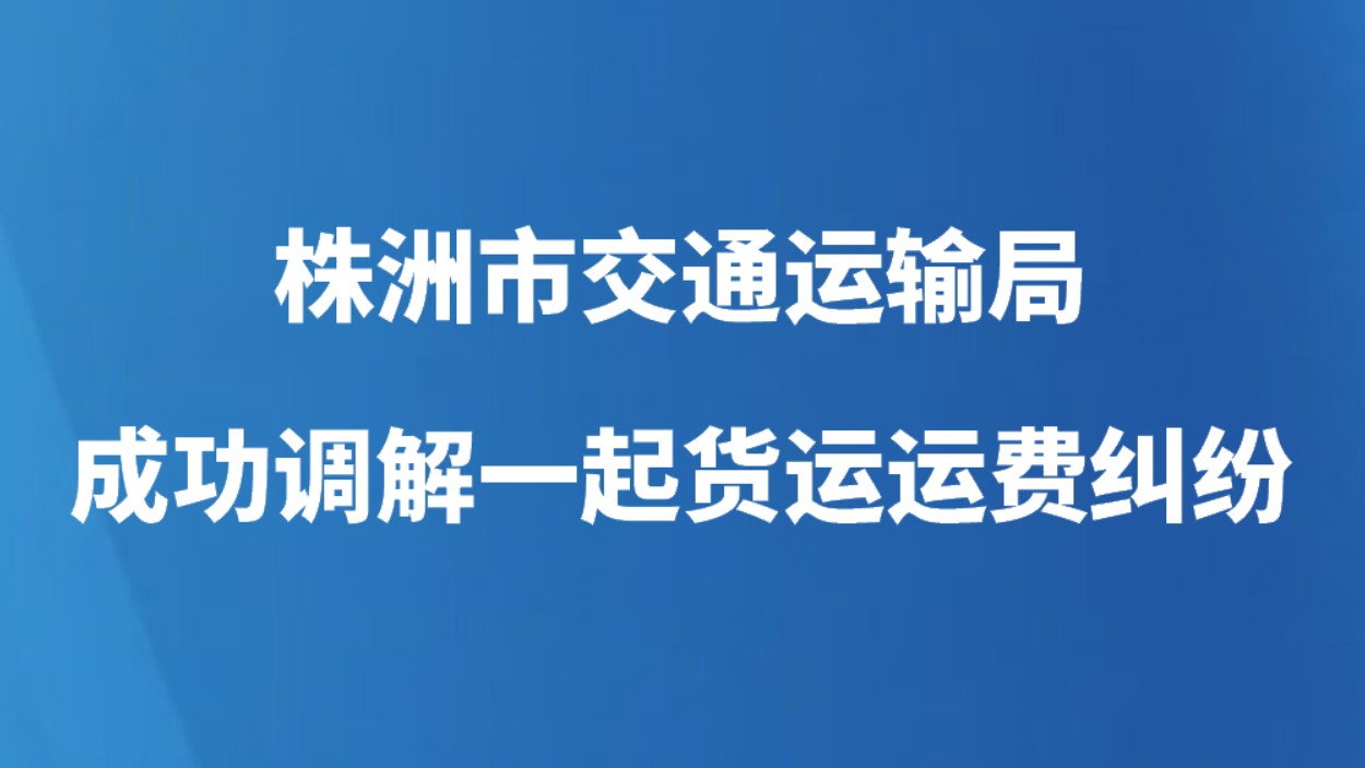 株洲市交通运输局成功调解一起货运运费纠纷