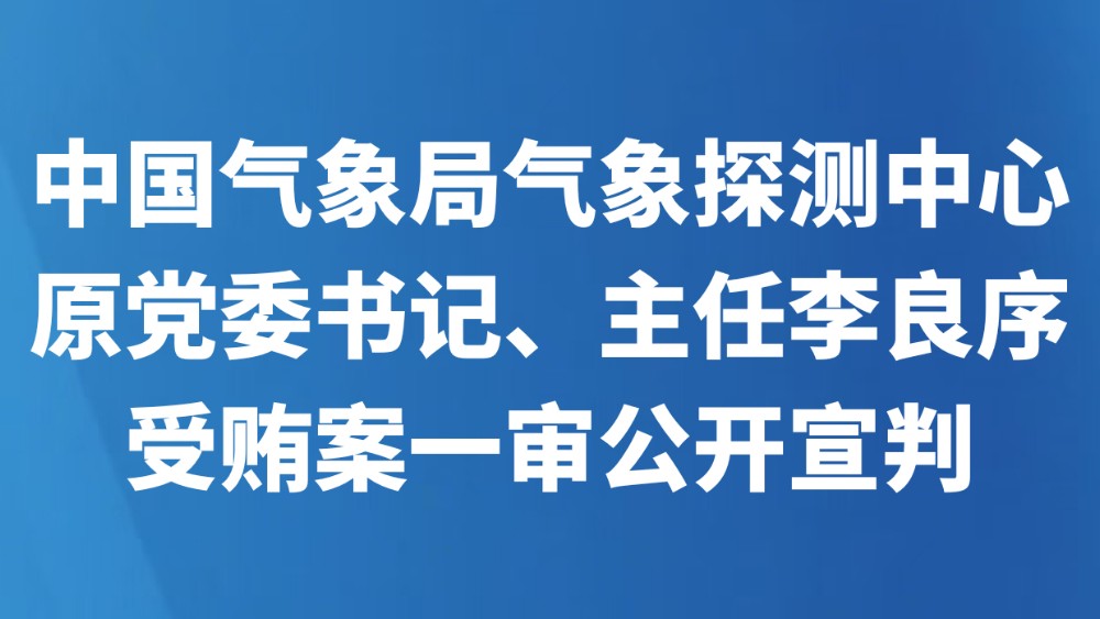 中国气象局气象探测中心原党委书记、主任李良序受贿案一审公开宣判