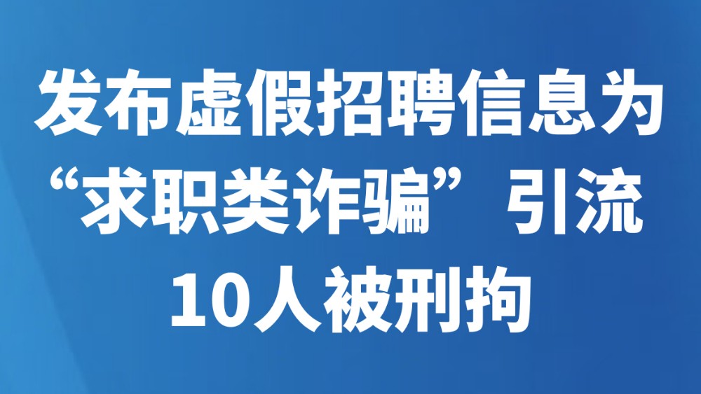 发布虚假招聘信息为“求职类诈骗”引流 10人被刑拘