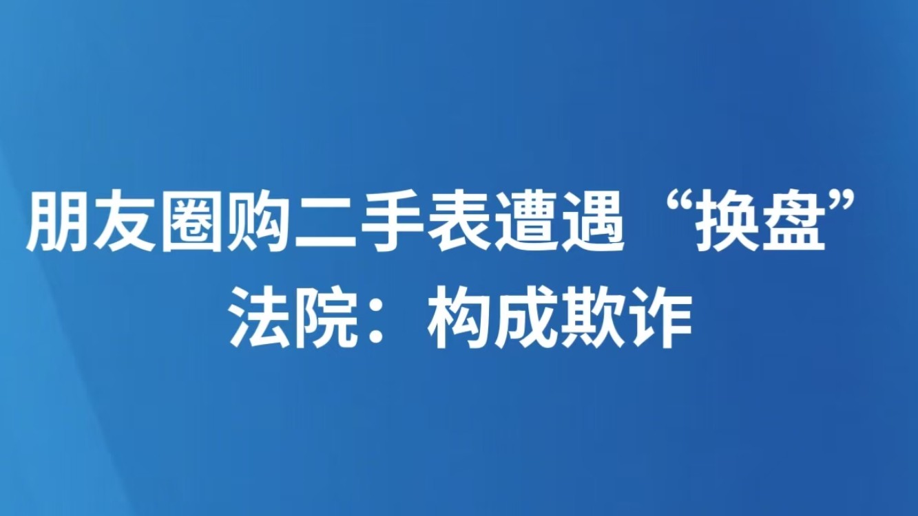 朋友圈购二手表遭遇“换盘” 法院：构成欺诈