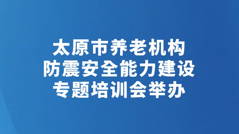太原市养老机构防震安全能力建设专题培训会举办