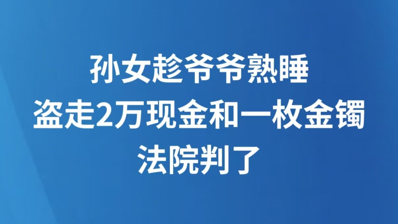 孙女趁爷爷熟睡盗走2万现金和一枚金镯 法院判了