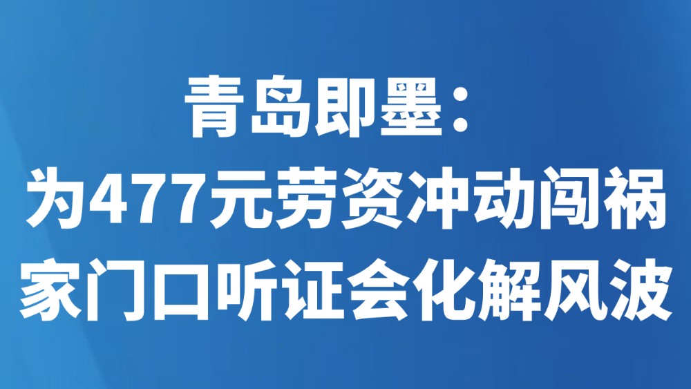 青岛即墨：为477元劳资冲动闯祸，家门口听证会化解风波