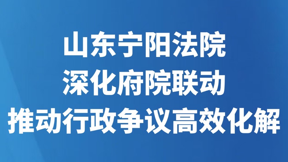 山东宁阳法院深化府院联动推动行政争议高效化解