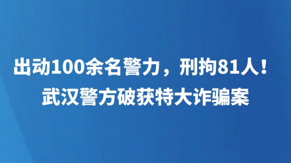 出动100余名警力，刑拘81人！武汉警方破获特大诈骗案