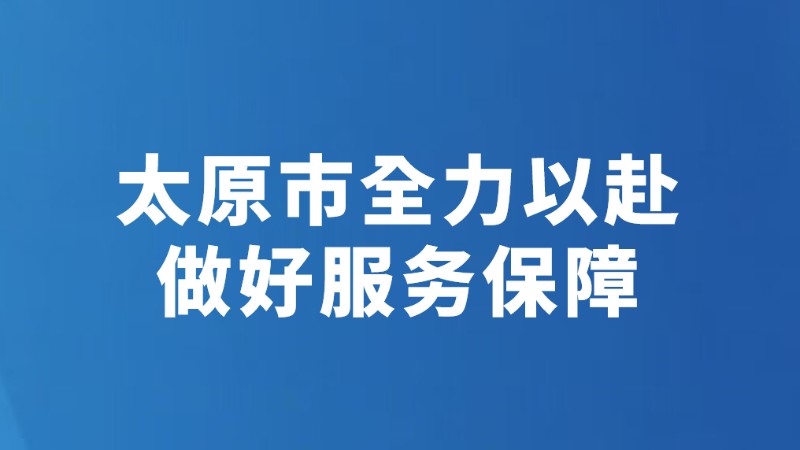 太原市全力以赴做好服务保障