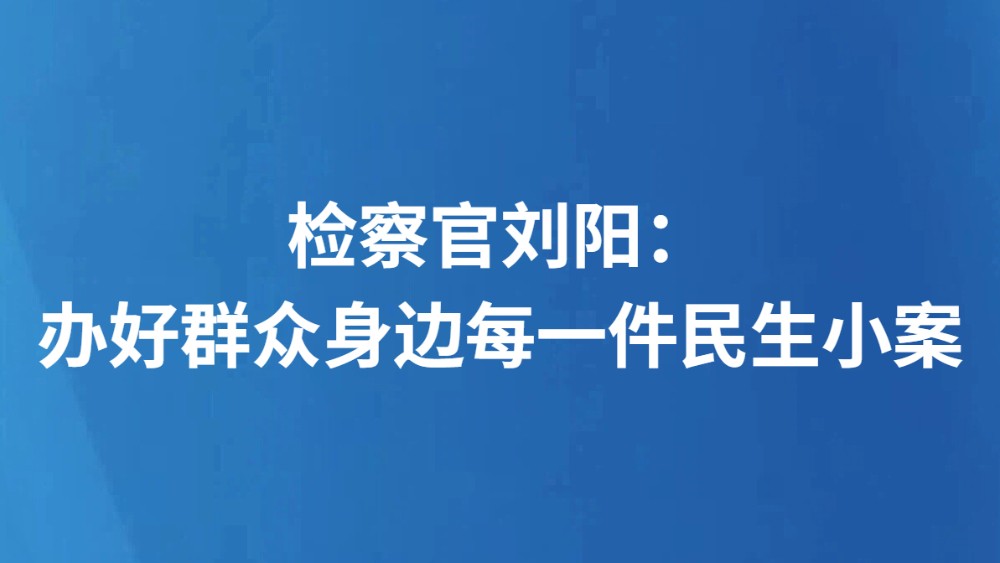 检察官刘阳：办好群众身边每一件民生小案