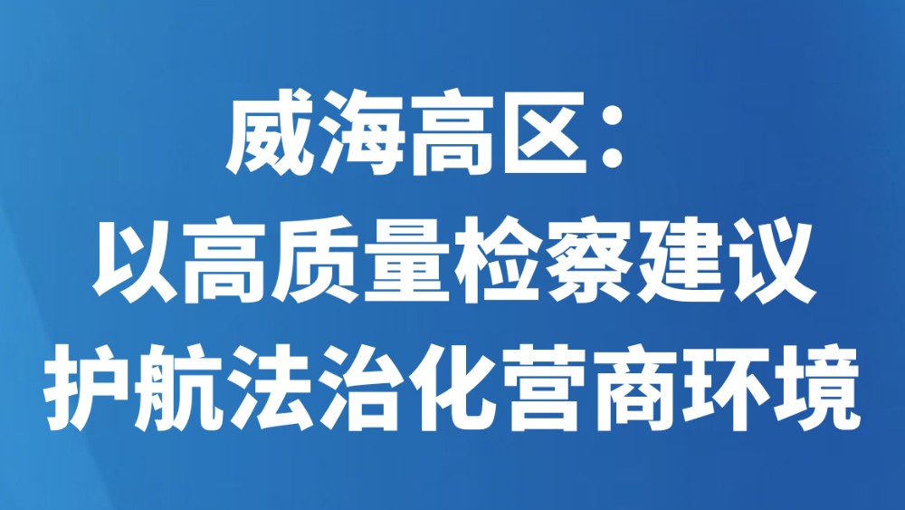 威海高区：以高质量检察建议护航法治化营商环境