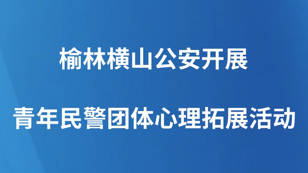 榆林横山公安开展青年民警团体心理拓展活动