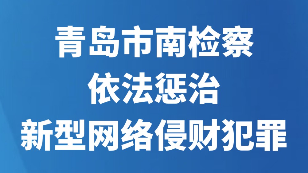 青岛市南检察依法惩治新型网络侵财犯罪