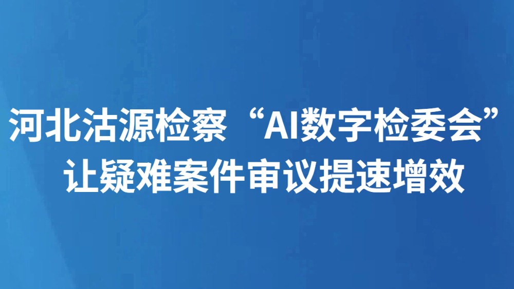 河北沽源检察“AI数字检委会”让疑难案件审议提速增效