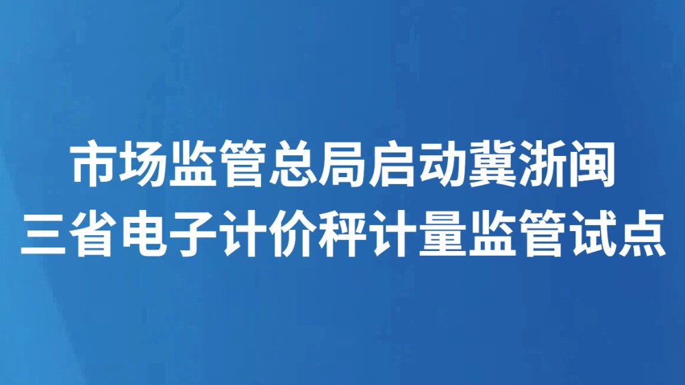 市场监管总局启动冀浙闽三省电子计价秤计量监管试点