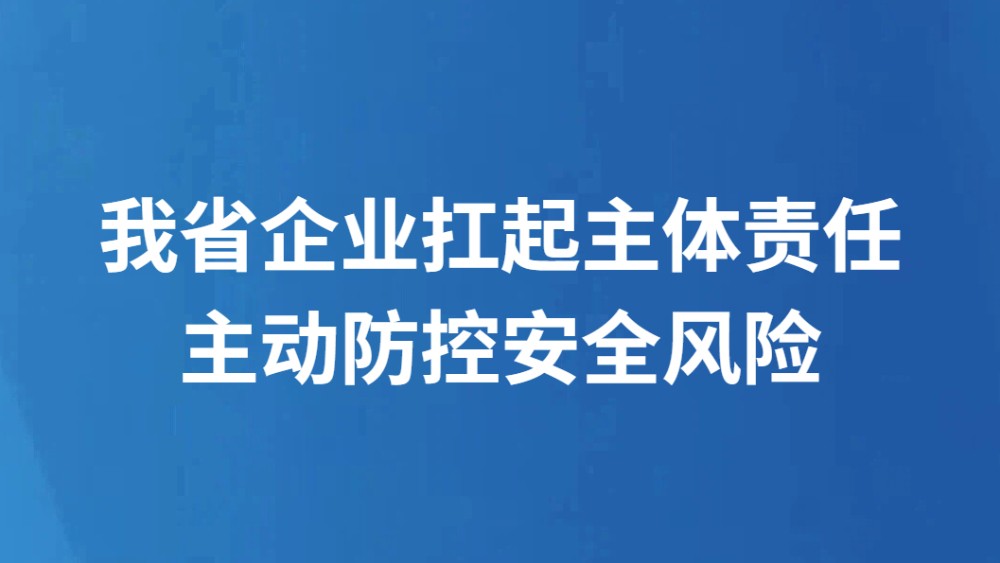 我省企业扛起主体责任主动防控安全风险