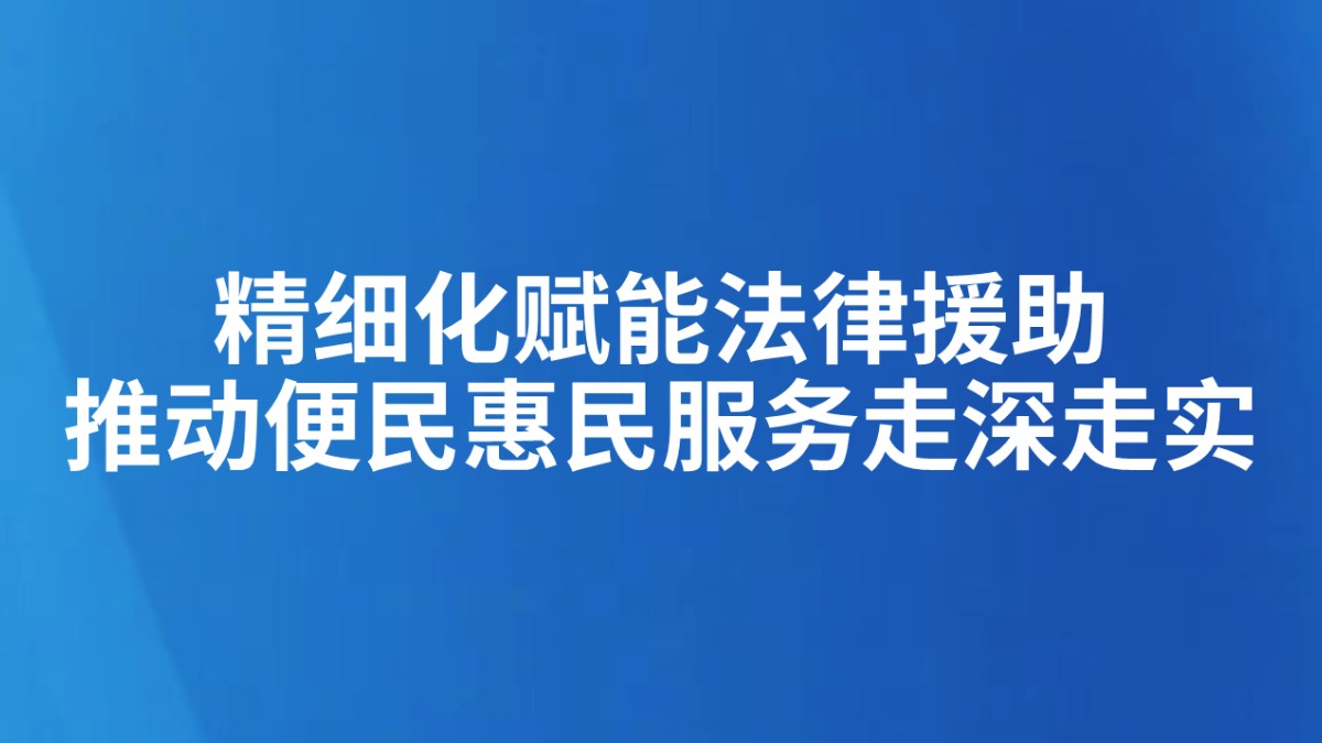 【精细化司法】精细化赋能法律援助  推动便民惠民服务走深走实