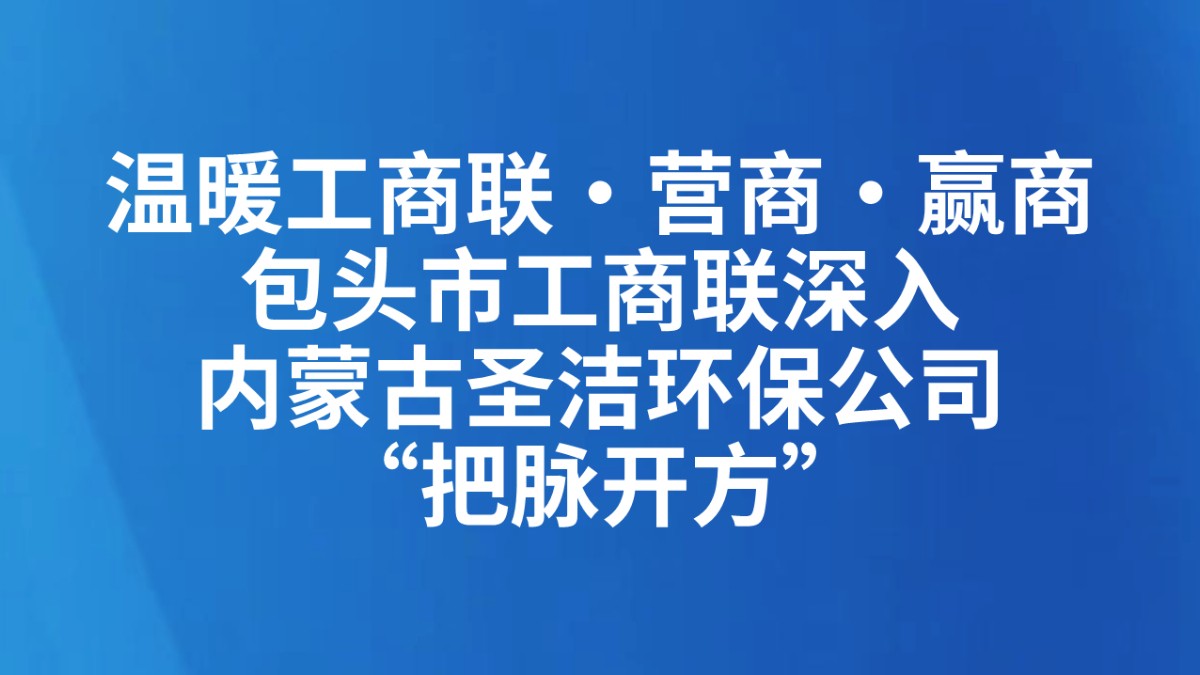 温暖工商联·营商·赢商丨包头市工商联深入内蒙古圣洁环保公司“把脉开方”