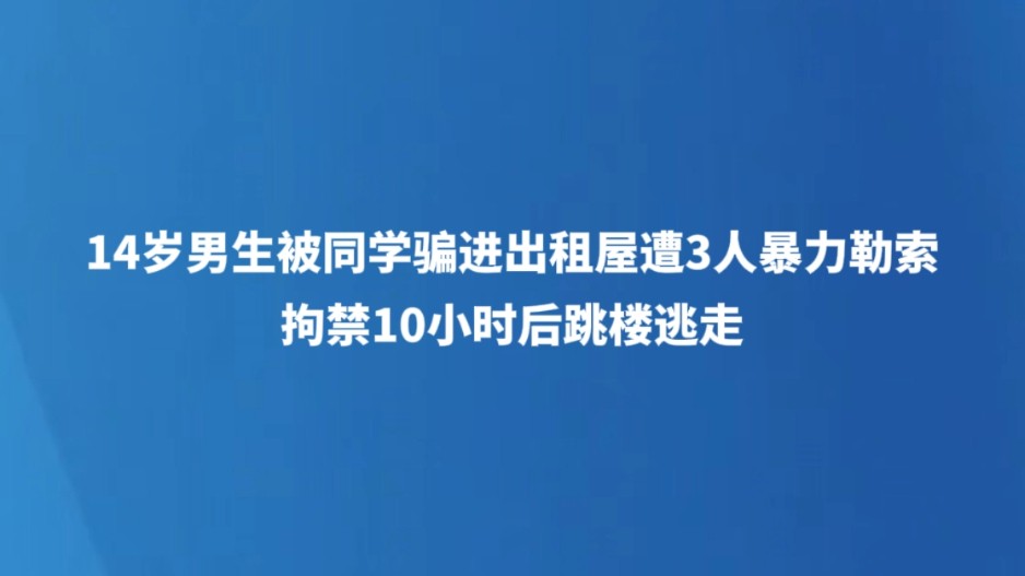 14岁男生被同学骗进出租屋遭3人暴力勒索，拘禁10小时后跳楼逃走