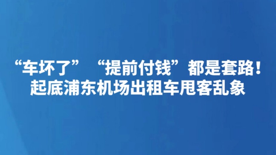 “车坏了”“提前付钱”都是套路！起底浦东机场出租车甩客乱象