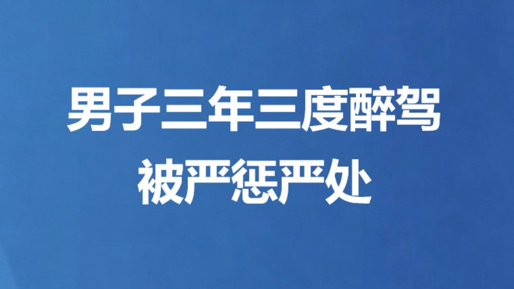 男子三年三度醉驾被严惩严处