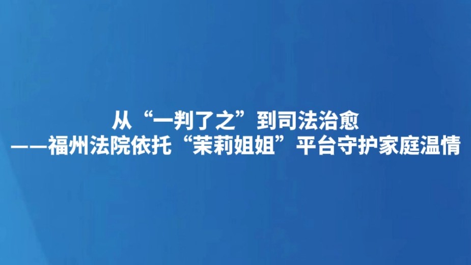 从“一判了之”到司法治愈——福州法院依托“茉莉姐姐”平台守护家庭温情