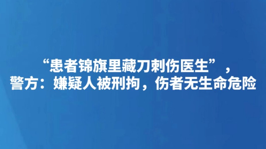 “患者锦旗里藏刀刺伤医生”，警方：嫌疑人被刑拘，伤者无生命危险