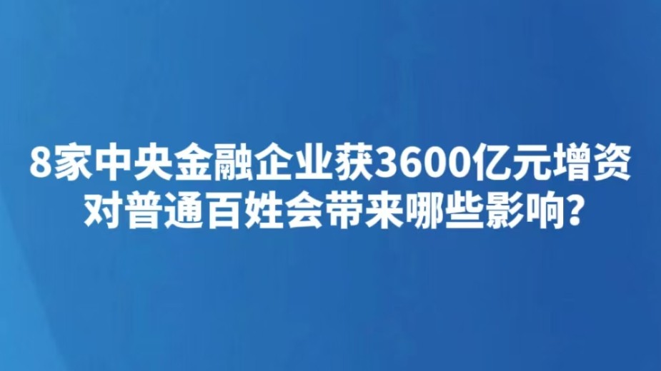 8家中央金融企业获3600亿元增资 对普通百姓会带来哪些影响？