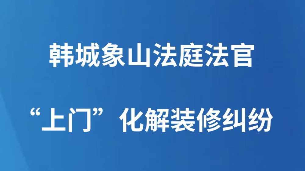 韩城象山法庭法官“上门”化解装修纠纷
