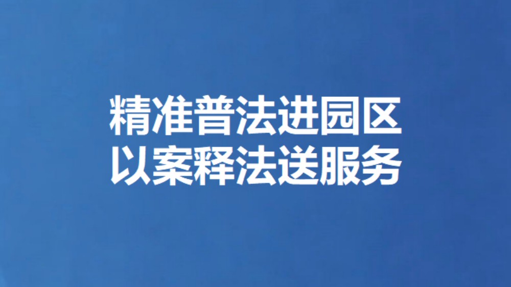 精准普法进园区 以案释法送服务