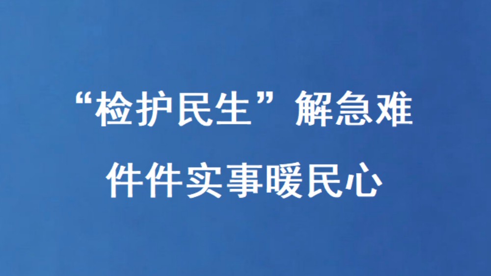 “检护民生”解急难 件件实事暖民心
