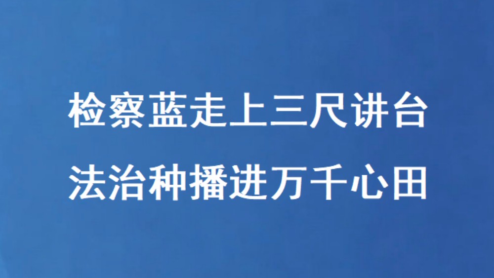 检察蓝走上三尺讲台 法治种播进万千心田