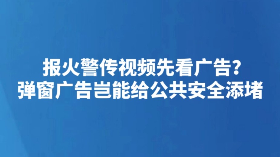 报火警传视频先看广告？弹窗广告岂能给公共安全添堵