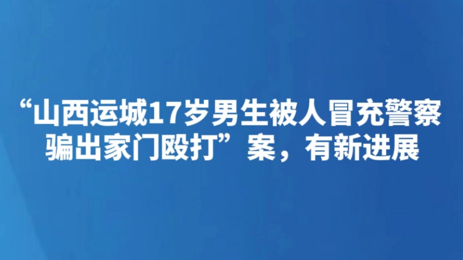 “山西运城17岁男生被人冒充警察骗出家门殴打”案，有新进展