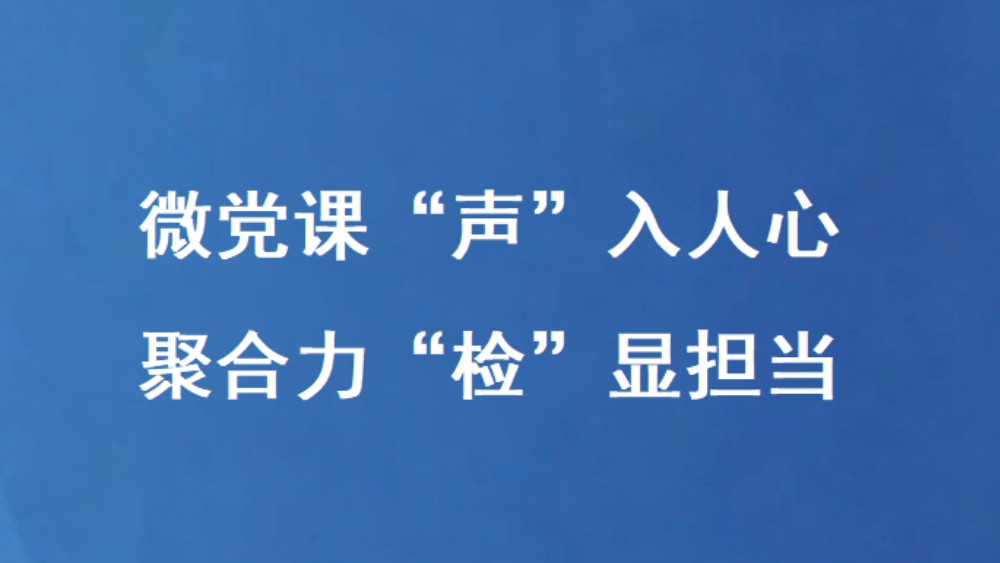 微党课“声”入人心 聚合力“检”显担当