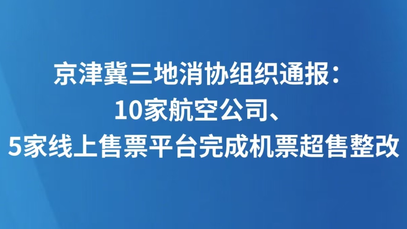 京津冀三地消协组织通报：10家航空公司、5家线上售票平台完成机票超售整改