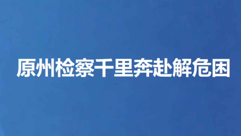 原州检察千里奔赴解危困