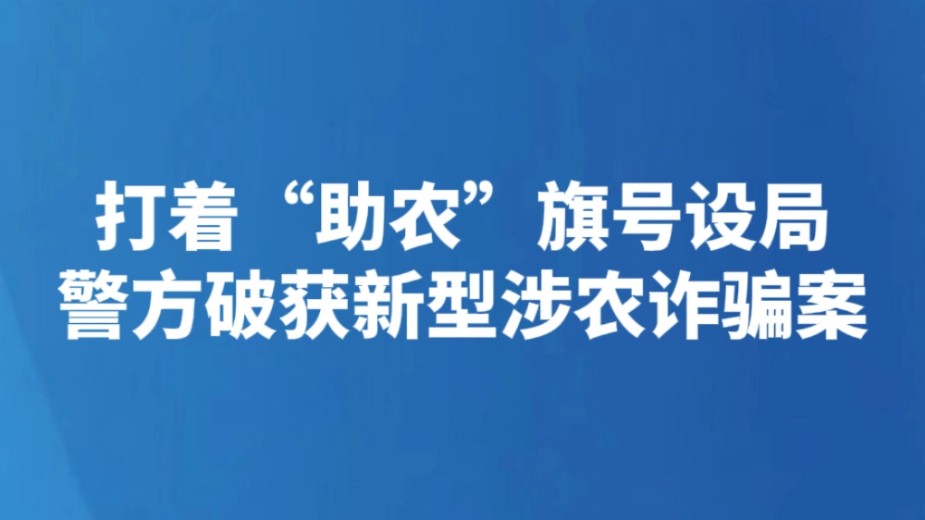 打着“助农”旗号设局 警方破获新型涉农诈骗案
