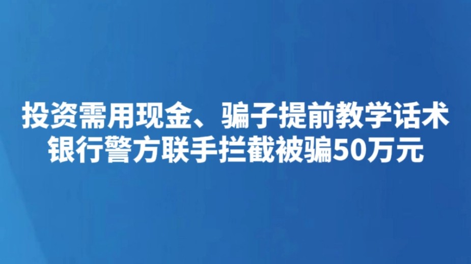 投资需用现金、骗子提前教学话术 银行警方联手拦截被骗50万元