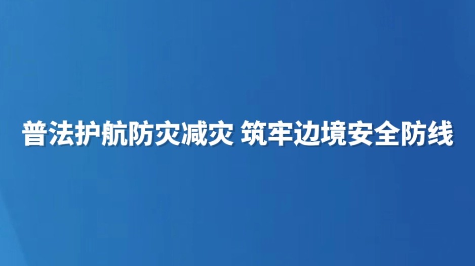 普法护航防灾减灾 筑牢边境安全防线