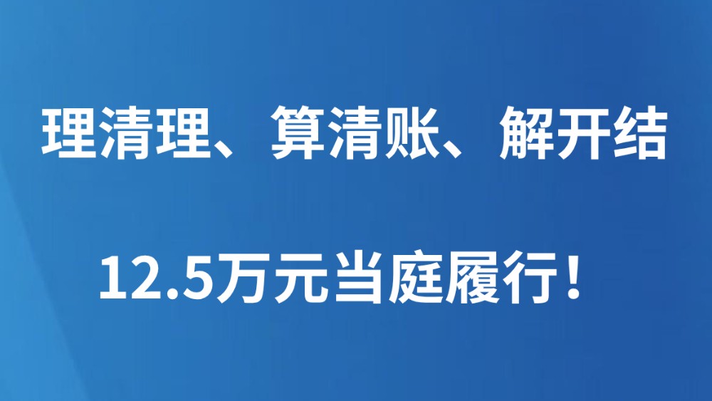理清理、算清账、解开结，12.5万元当庭履行！