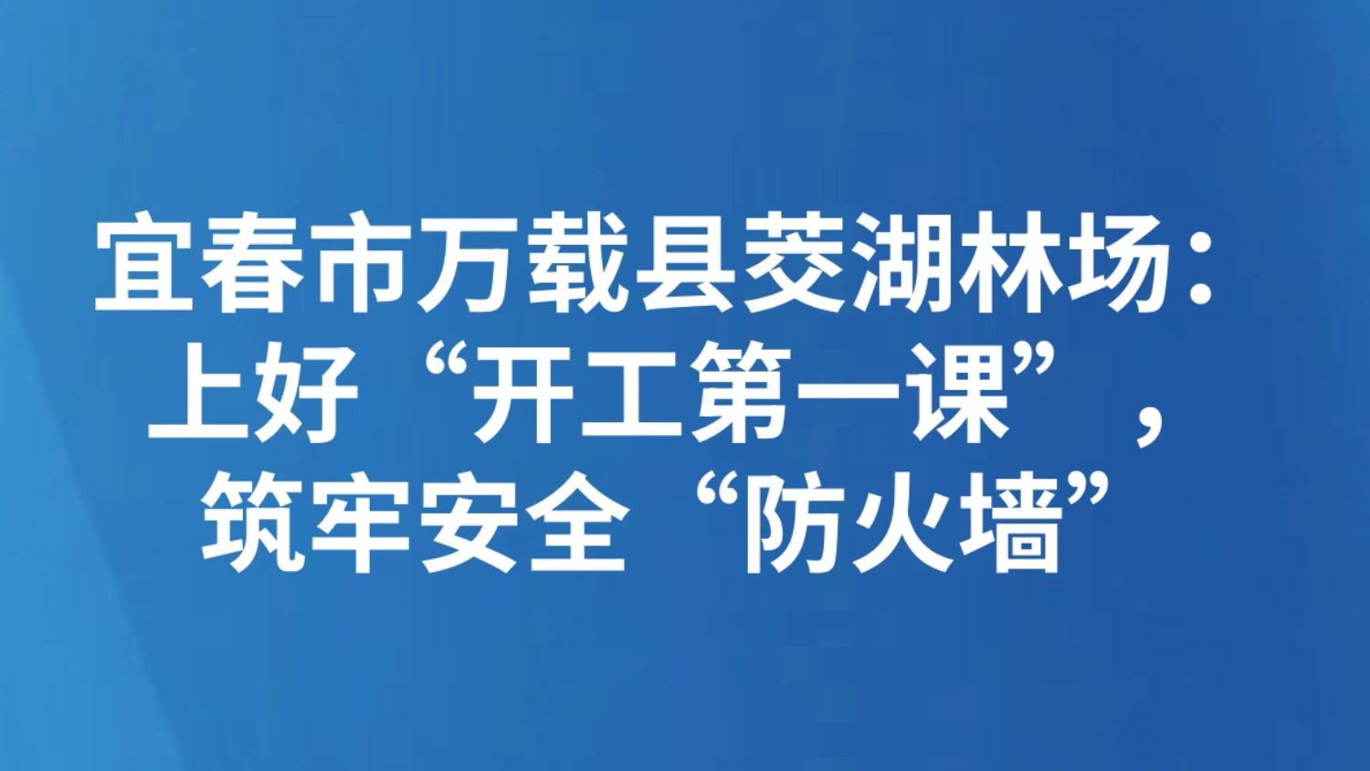 宜春市万载县茭湖林场：上好“开工第一课”，筑牢安全“防火墙”