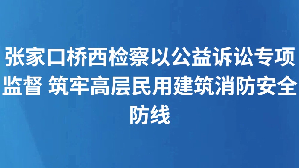 张家口桥西检察以公益诉讼专项监督 筑牢高层民用建筑消防安全防线