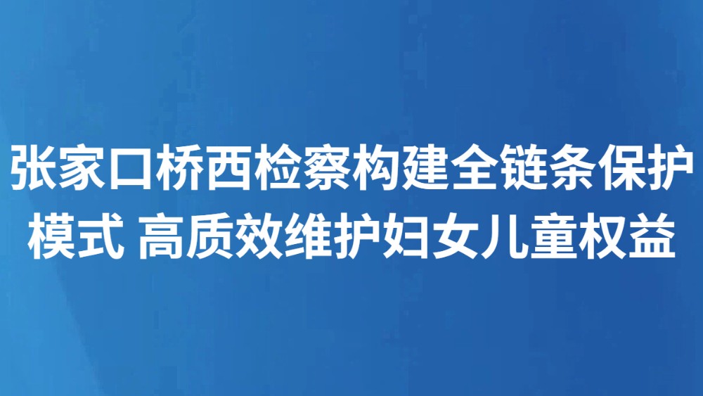 张家口桥西检察构建全链条保护模式 高质效维护妇女儿童权益