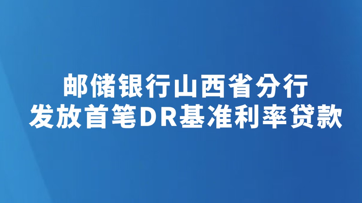 邮储银行山西省分行发放首笔DR基准利率贷款