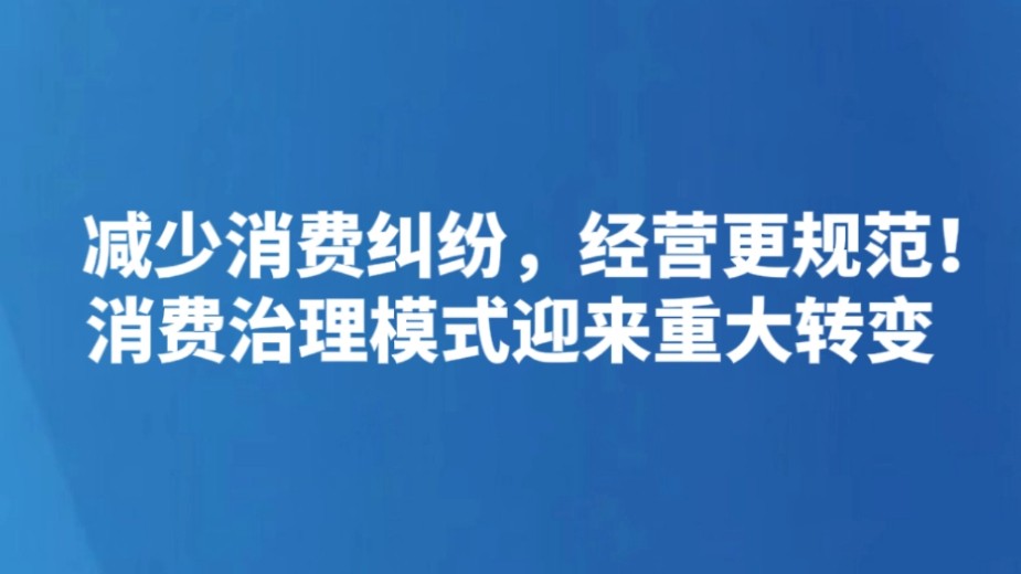 减少消费纠纷，经营更规范！消费治理模式迎来重大转变